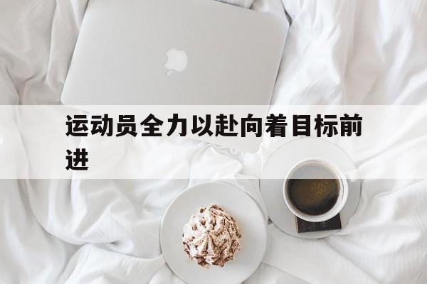 运动员全力以赴向着目标前进
